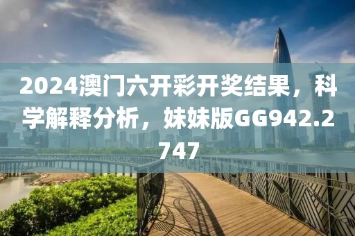 2024澳門六開彩開獎(jiǎng)結(jié)果，科學(xué)解釋分析，妹妹版GG942.2747