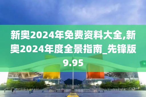 新奧2024年免費資料大全,新奧2024年度全景指南_先鋒版9.95