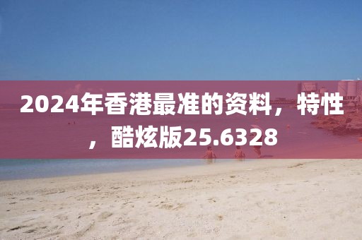 2024年香港最準(zhǔn)的資料，特性，酷炫版25.6328