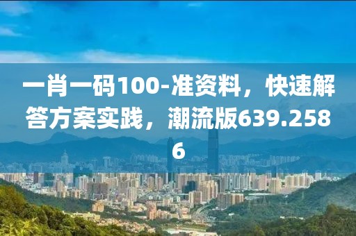 一肖一碼100-準(zhǔn)資料，快速解答方案實踐，潮流版639.2586