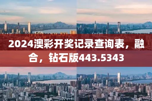 2024澳彩開獎記錄查詢表，融合，鉆石版443.5343