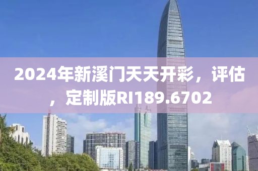 2024年新溪門天天開彩，評估，定制版RI189.6702