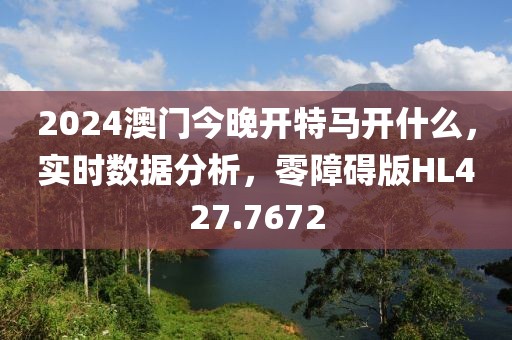 2024澳門今晚開特馬開什么，實時數(shù)據(jù)分析，零障礙版HL427.7672