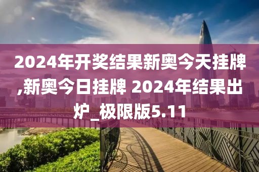 2024年開(kāi)獎(jiǎng)結(jié)果新奧今天掛牌,新奧今日掛牌 2024年結(jié)果出爐_極限版5.11