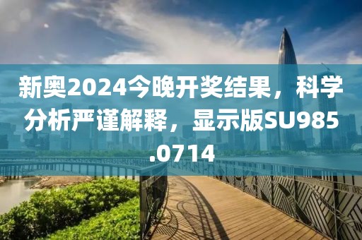 新奧2024今晚開獎結(jié)果，科學(xué)分析嚴(yán)謹(jǐn)解釋，顯示版SU985.0714