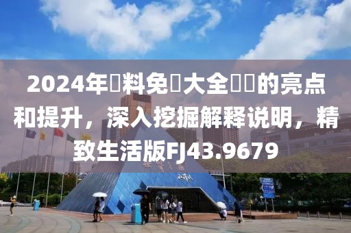 2024年資料免費(fèi)大全優(yōu)勢的亮點(diǎn)和提升，深入挖掘解釋說明，精致生活版FJ43.9679