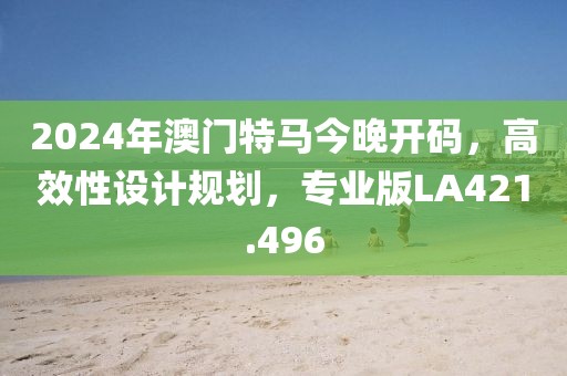 2024年澳門特馬今晚開碼，高效性設計規(guī)劃，專業(yè)版LA421.496