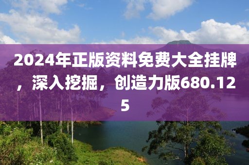 2024年正版資料免費大全掛牌，深入挖掘，創(chuàng)造力版680.125