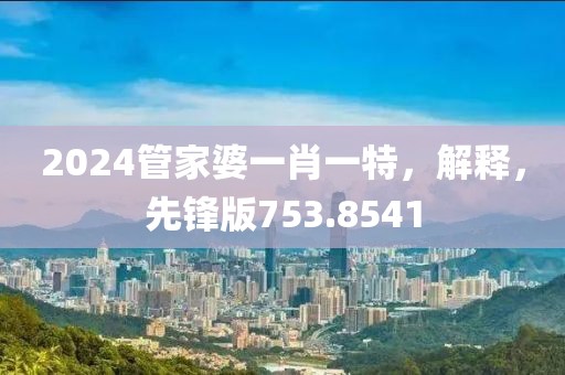 2024管家婆一肖一特，解釋，先鋒版753.8541