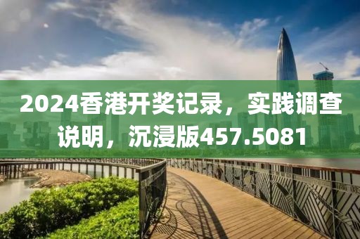 2024香港開獎記錄，實(shí)踐調(diào)查說明，沉浸版457.5081