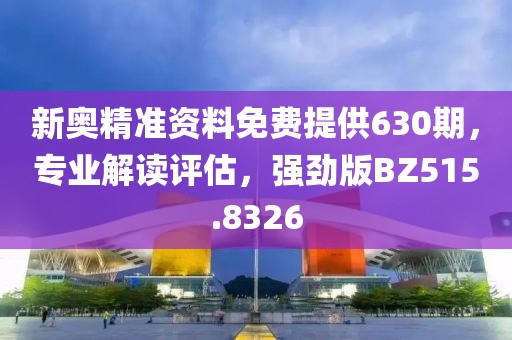 新奧精準(zhǔn)資料免費(fèi)提供630期，專業(yè)解讀評(píng)估，強(qiáng)勁版BZ515.8326