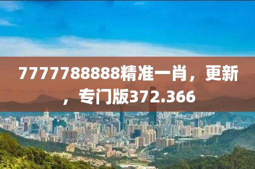 7777788888精準(zhǔn)一肖，更新，專(zhuān)門(mén)版372.366