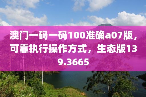 澳門一碼一碼100準(zhǔn)確a07版，可靠執(zhí)行操作方式，生態(tài)版139.3665