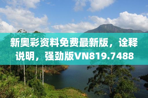 新奧彩資料免費(fèi)最新版，詮釋說明，強(qiáng)勁版VN819.7488