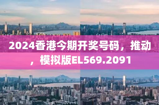 2024香港今期開獎號碼，推動，模擬版EL569.2091