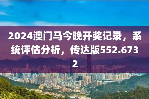 2024澳門馬今晚開獎(jiǎng)記錄，系統(tǒng)評(píng)估分析，傳達(dá)版552.6732