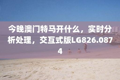 今晚澳門特馬開什么，實(shí)時分析處理，交互式版LG826.0874