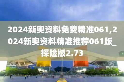 2024新奧資料免費精準061,2024新奧資料精準推薦061版_探險版2.73