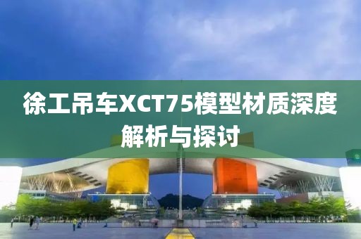 徐工吊車XCT75模型材質(zhì)深度解析與探討