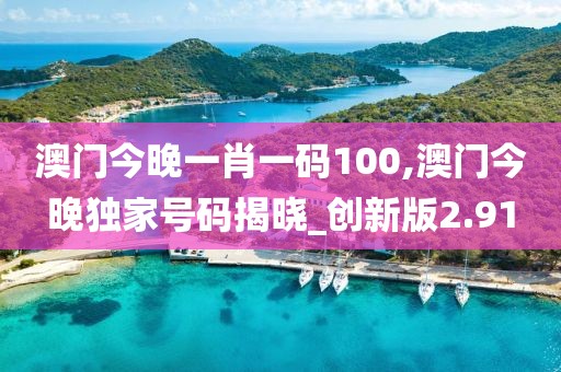 澳門今晚一肖一碼100,澳門今晚獨(dú)家號碼揭曉_創(chuàng)新版2.91