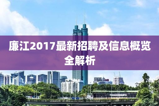 廉江2017最新招聘及信息概覽全解析