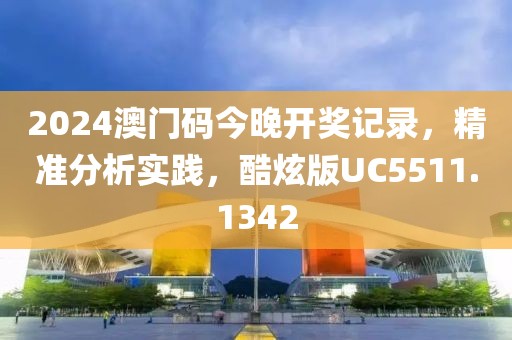 2024澳門碼今晚開獎記錄，精準(zhǔn)分析實(shí)踐，酷炫版UC5511.1342