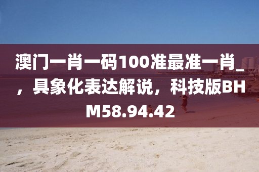 澳門一肖一碼100準(zhǔn)最準(zhǔn)一肖_，具象化表達(dá)解說，科技版BHM58.94.42