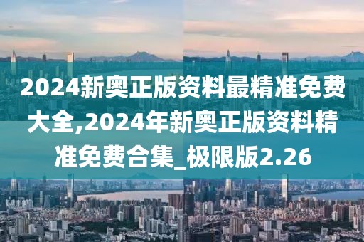 2024新奧正版資料最精準免費大全,2024年新奧正版資料精準免費合集_極限版2.26