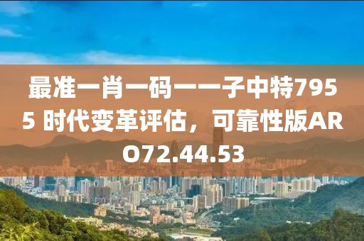 最準(zhǔn)一肖一碼一一子中特7955 時代變革評估，可靠性版ARO72.44.53