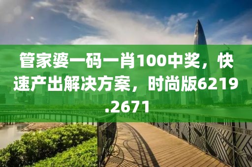 管家婆一碼一肖100中獎(jiǎng)，快速產(chǎn)出解決方案，時(shí)尚版6219.2671