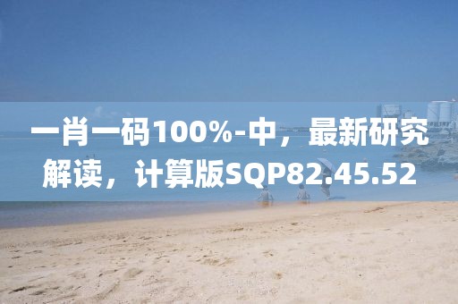 一肖一碼100%-中，最新研究解讀，計(jì)算版SQP82.45.52