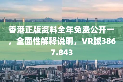 香港正版資料全年免費公開一，全面性解釋說明，VR版3867.843