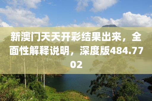 新澳門天天開彩結(jié)果出來，全面性解釋說明，深度版484.7702