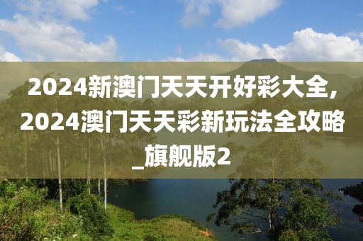 2024新澳門(mén)天天開(kāi)好彩大全,2024澳門(mén)天天彩新玩法全攻略_旗艦版2