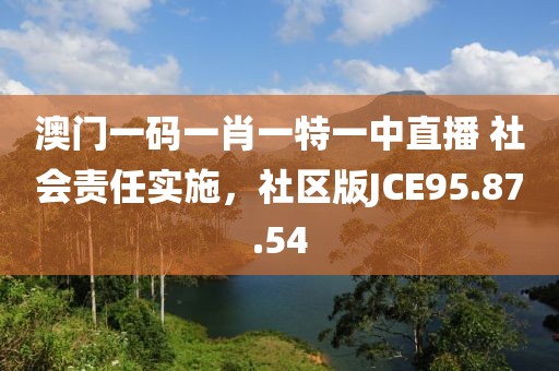 澳門一碼一肖一特一中直播 社會責(zé)任實(shí)施，社區(qū)版JCE95.87.54