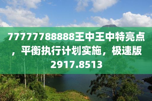 77777788888王中王中特亮點(diǎn)，平衡執(zhí)行計(jì)劃實(shí)施，極速版2917.8513