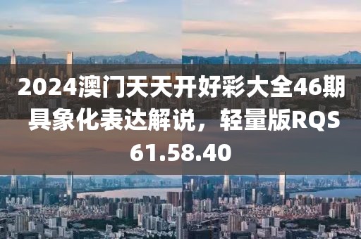 2024澳門天天開好彩大全46期 具象化表達解說，輕量版RQS61.58.40