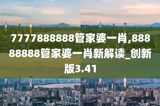 7777888888管家婆一肖,88888888管家婆一肖新解讀_創(chuàng)新版3.41