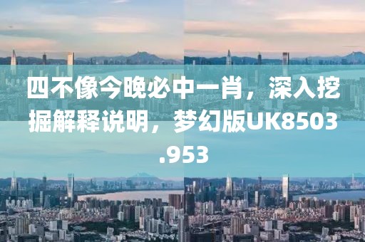 四不像今晚必中一肖，深入挖掘解釋說明，夢幻版UK8503.953