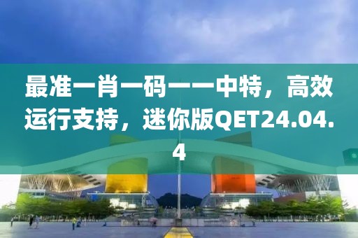 最準一肖一碼一一中特，高效運行支持，迷你版QET24.04.4