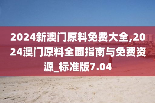 2024新澳門原料免費大全,2024澳門原料全面指南與免費資源_標(biāo)準(zhǔn)版7.04