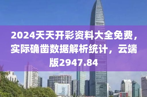 2024天天開彩資料大全免費(fèi)，實(shí)際確鑿數(shù)據(jù)解析統(tǒng)計(jì)，云端版2947.84