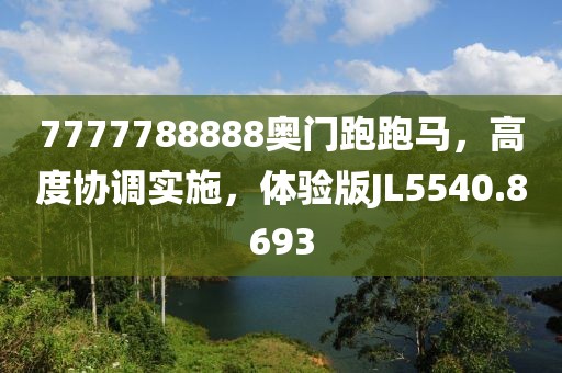 7777788888奧門跑跑馬，高度協(xié)調(diào)實(shí)施，體驗(yàn)版JL5540.8693