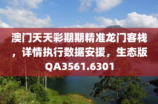 澳門天天彩期期精準龍門客棧，詳情執(zhí)行數(shù)據(jù)安援，生態(tài)版QA3561.6301