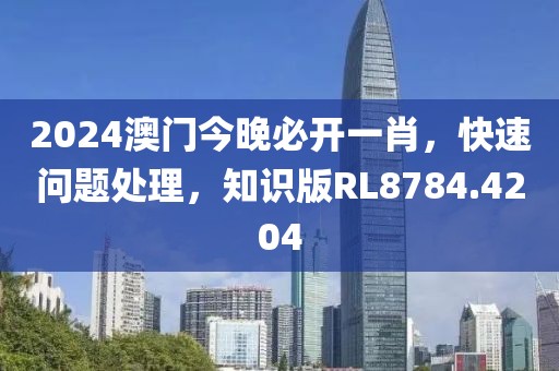 2024澳門(mén)今晚必開(kāi)一肖，快速問(wèn)題處理，知識(shí)版RL8784.4204