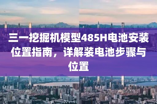 三一挖掘機模型485H電池安裝位置指南，詳解裝電池步驟與位置