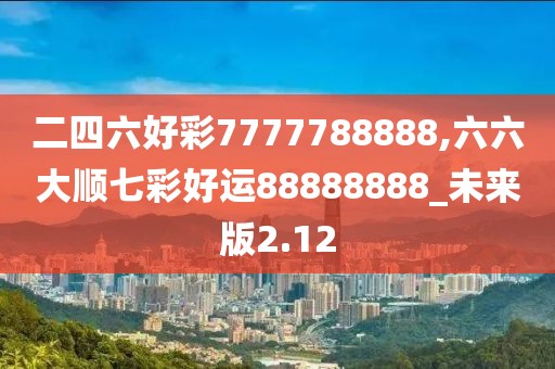 二四六好彩7777788888,六六大順七彩好運88888888_未來版2.12