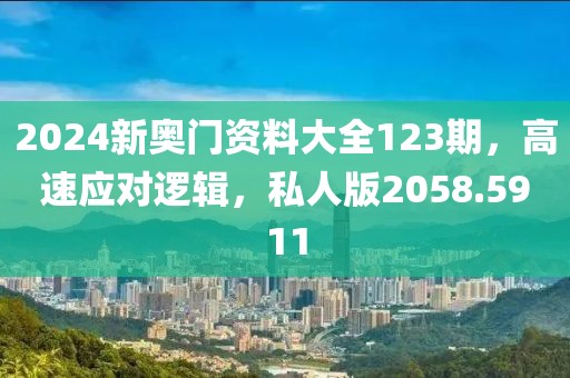 2024新奧門資料大全123期，高速應(yīng)對邏輯，私人版2058.5911