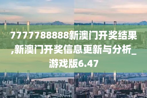 7777788888新澳門開獎結果,新澳門開獎信息更新與分析_游戲版6.47