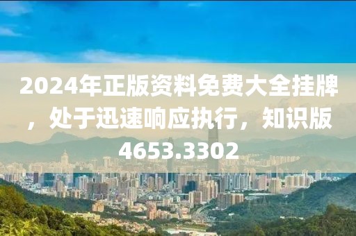 2024年正版資料免費(fèi)大全掛牌，處于迅速響應(yīng)執(zhí)行，知識版4653.3302